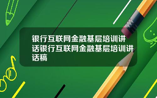 银行互联网金融基层培训讲话银行互联网金融基层培训讲话稿