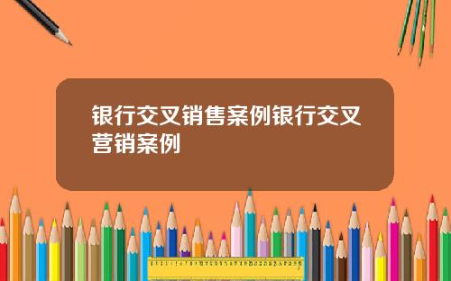 银行交叉销售案例银行交叉营销案例