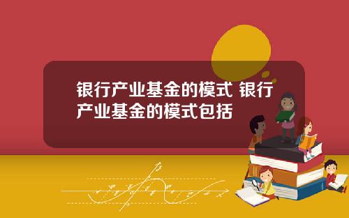 银行产业基金的模式 银行产业基金的模式包括