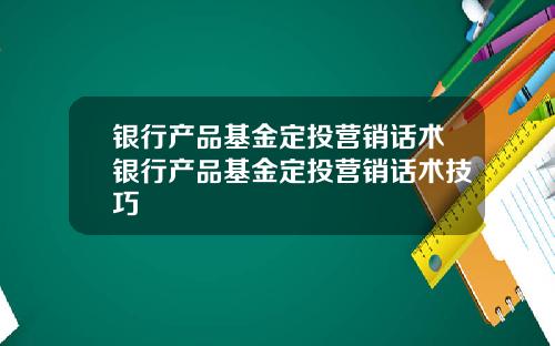银行产品基金定投营销话术银行产品基金定投营销话术技巧