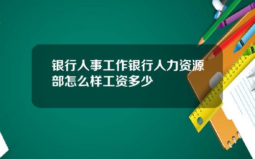 银行人事工作银行人力资源部怎么样工资多少