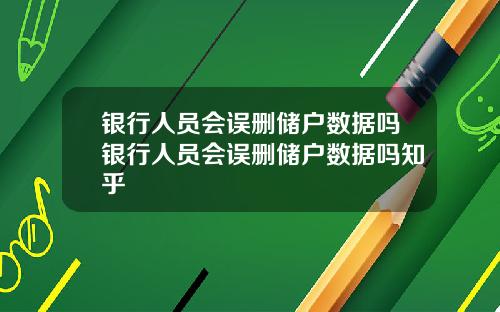 银行人员会误删储户数据吗银行人员会误删储户数据吗知乎