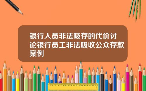 银行人员非法吸存的代价讨论银行员工非法吸收公众存款案例