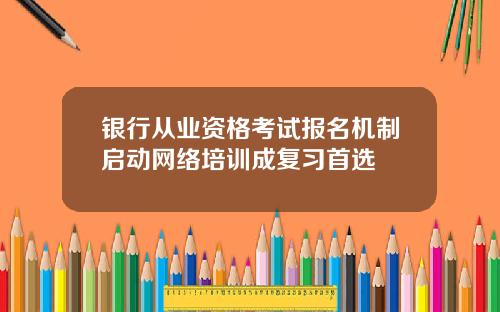 银行从业资格考试报名机制启动网络培训成复习首选