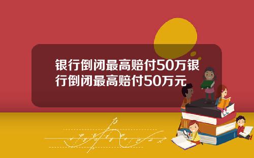 银行倒闭最高赔付50万银行倒闭最高赔付50万元