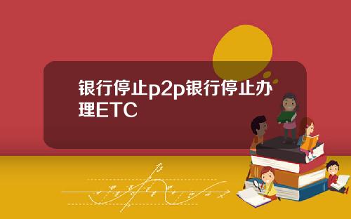 银行停止p2p银行停止办理ETC
