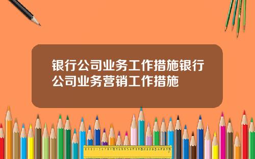银行公司业务工作措施银行公司业务营销工作措施