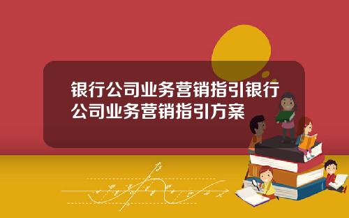银行公司业务营销指引银行公司业务营销指引方案