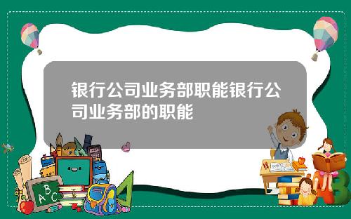 银行公司业务部职能银行公司业务部的职能