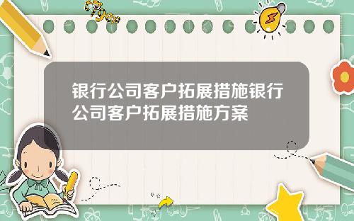 银行公司客户拓展措施银行公司客户拓展措施方案