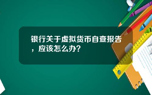银行关于虚拟货币自查报告，应该怎么办？