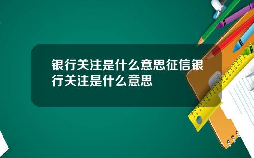 银行关注是什么意思征信银行关注是什么意思