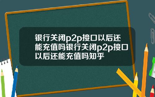 银行关闭p2p接口以后还能充值吗银行关闭p2p接口以后还能充值吗知乎