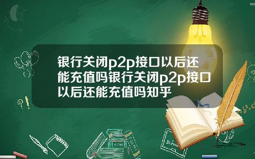 银行关闭p2p接口以后还能充值吗银行关闭p2p接口以后还能充值吗知乎
