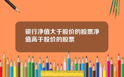 银行净值大于股价的股票净值高于股价的股票
