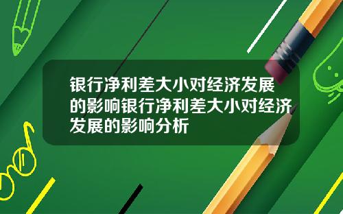 银行净利差大小对经济发展的影响银行净利差大小对经济发展的影响分析
