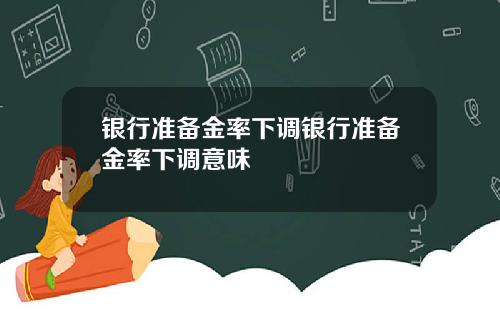 银行准备金率下调银行准备金率下调意味