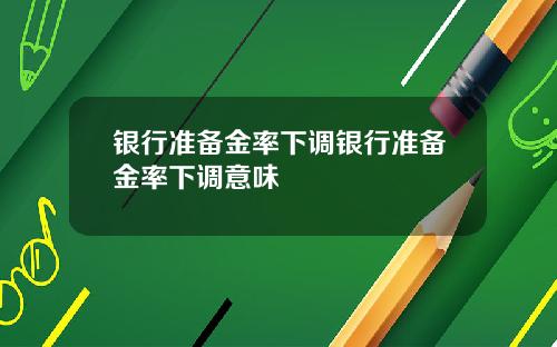 银行准备金率下调银行准备金率下调意味