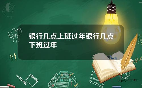 银行几点上班过年银行几点下班过年