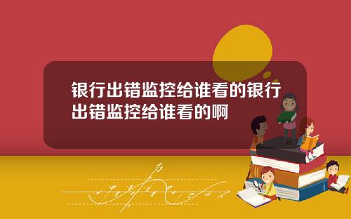 银行出错监控给谁看的银行出错监控给谁看的啊