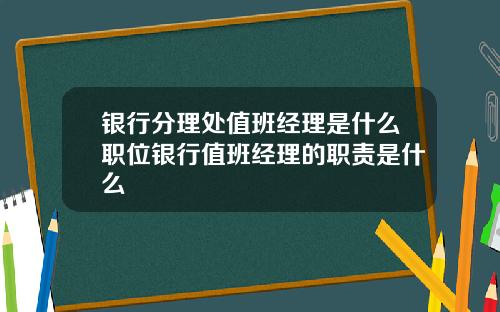 银行分理处值班经理是什么职位银行值班经理的职责是什么