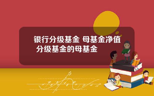 银行分级基金 母基金净值 分级基金的母基金