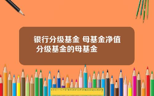 银行分级基金 母基金净值 分级基金的母基金