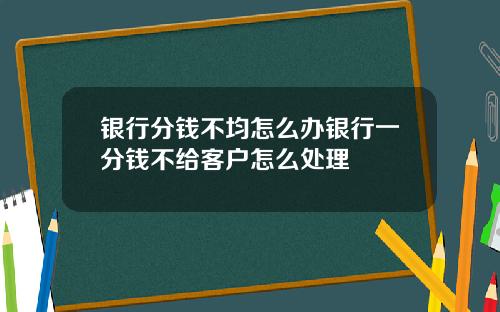 银行分钱不均怎么办银行一分钱不给客户怎么处理