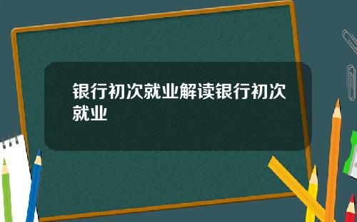 银行初次就业解读银行初次就业