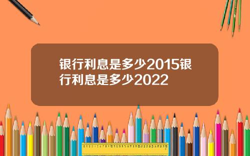 银行利息是多少2015银行利息是多少2022