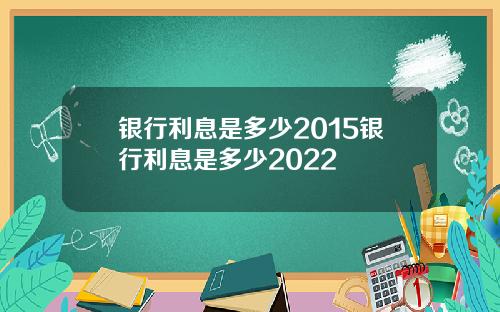 银行利息是多少2015银行利息是多少2022