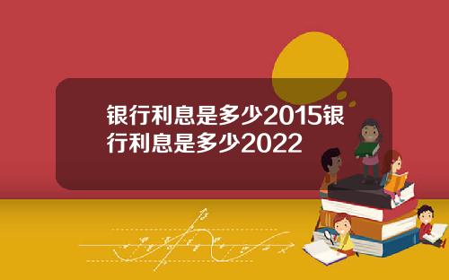 银行利息是多少2015银行利息是多少2022