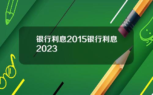 银行利息2015银行利息2023