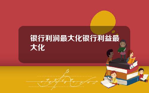 银行利润最大化银行利益最大化