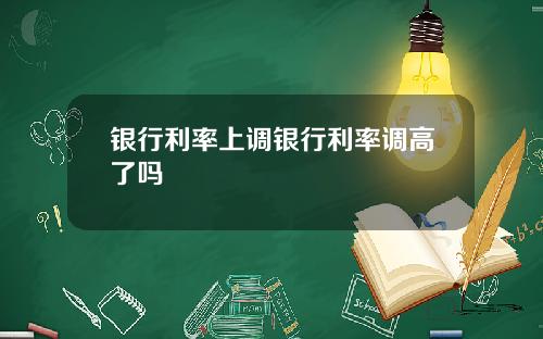 银行利率上调银行利率调高了吗