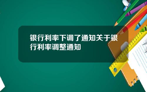 银行利率下调了通知关于银行利率调整通知