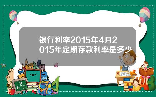 银行利率2015年4月2015年定期存款利率是多少