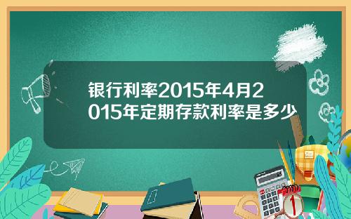 银行利率2015年4月2015年定期存款利率是多少