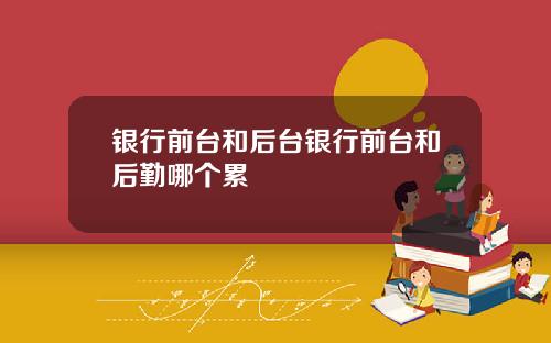 银行前台和后台银行前台和后勤哪个累