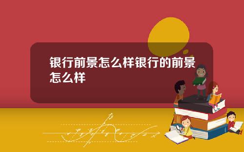 银行前景怎么样银行的前景怎么样