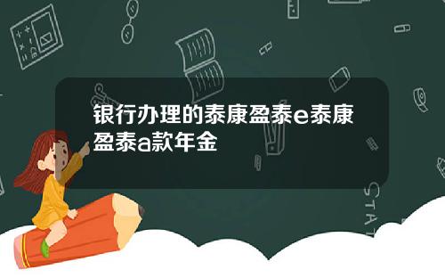 银行办理的泰康盈泰e泰康盈泰a款年金