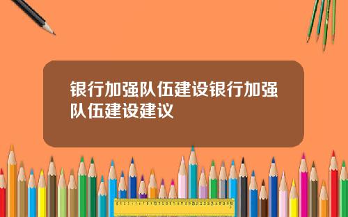 银行加强队伍建设银行加强队伍建设建议