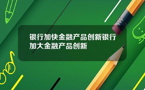 银行加快金融产品创新银行加大金融产品创新