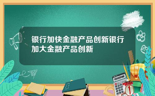 银行加快金融产品创新银行加大金融产品创新