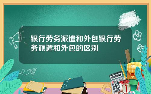 银行劳务派遣和外包银行劳务派遣和外包的区别