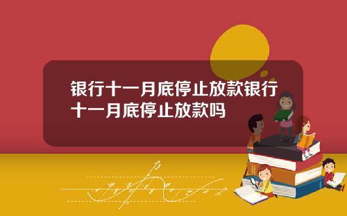 银行十一月底停止放款银行十一月底停止放款吗