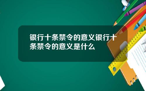 银行十条禁令的意义银行十条禁令的意义是什么