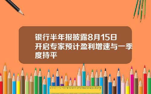 银行半年报披露8月15日开启专家预计盈利增速与一季度持平