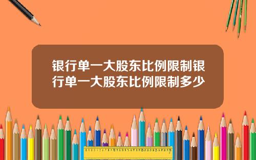 银行单一大股东比例限制银行单一大股东比例限制多少