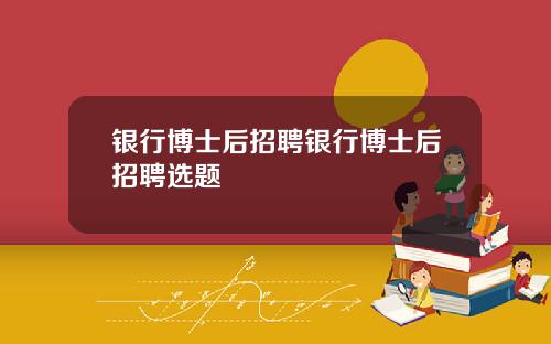 银行博士后招聘银行博士后招聘选题